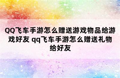 QQ飞车手游怎么赠送游戏物品给游戏好友 qq飞车手游怎么赠送礼物给好友